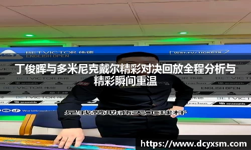 三亿丁俊晖与多米尼克戴尔精彩对决回放全程分析与精彩瞬间重温