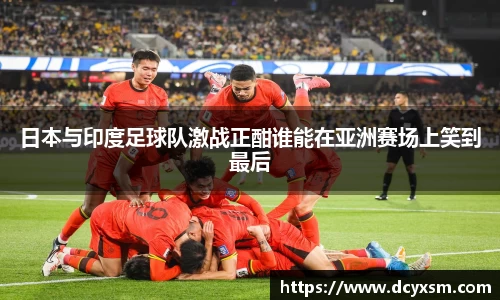 三亿日本与印度足球队激战正酣谁能在亚洲赛场上笑到最后